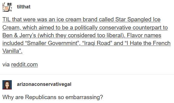 document - Rei tilthat Til that were was an ice cream brand called Star Spangled Ice Cream, which aimed to be a politically conservative counterpart to Ben & Jerry's which they considered too liberal. Flavor names included "Smaller Governmint, Iraqi Road 