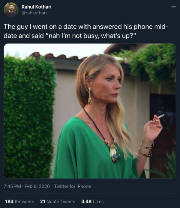 you ask nicely 20 times - Rahul Kothari The guy I went on a date with answered his phone mid date and said "nah I'm not busy, what's up?" Twitter for iPhone 184 21 Quote Tweets