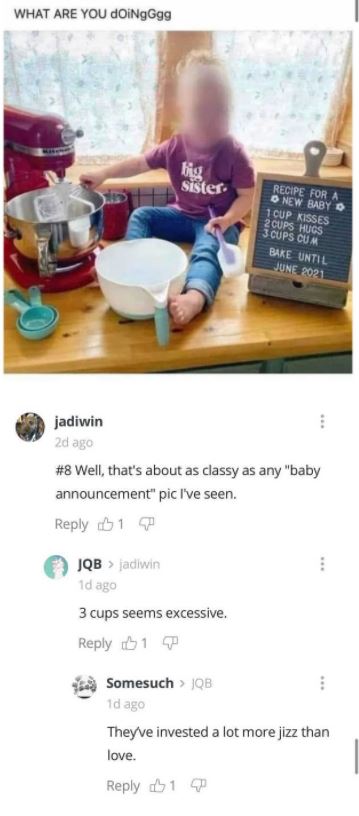 media - What Are You doiNgGgg big sister Recipe For A New Baby 1 Cup Kisses 2 Cups Hucs 3 Cups Cum Bake Until jadiwin 2d ago Well, that's about as classy as any "baby announcement" pic I've seen. 1 Jqb > jadiwin 1d ago 3 cups seems excessive. 1 Somesuch >