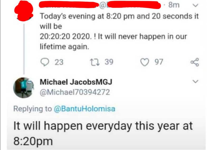 dumb people - dumb comments - 8m Today's evening at and 20 seconds it will be 20 2020.! It will never happen in our lifetime again. 23 22 39 97 Michael JacobsMGJ Holomisa It will happen everyday this year at pm