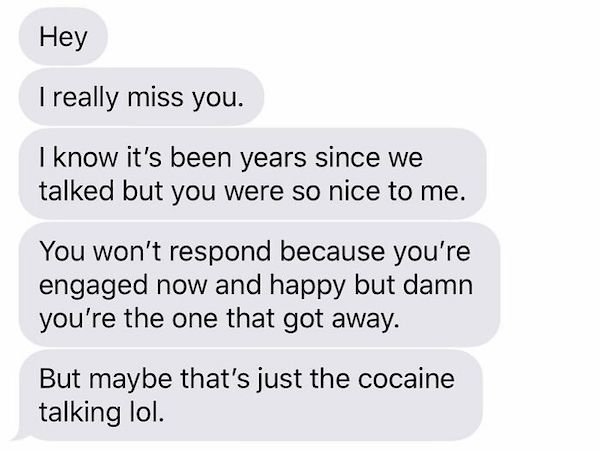 organization - Hey I really miss you. I know it's been years since we talked but you were so nice to me. You won't respond because you're engaged now and happy but damn you're the one that got away. But maybe that's just the cocaine talking lol.