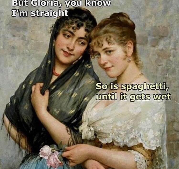 but gloria you know i m straight - But Gloria, you know I'm straight So is spaghetti, until it gets wet