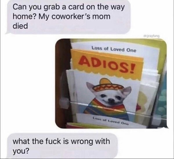 adios meme - Can you grab a card on the way home? My coworker's mom died drgoyang Loss of Loved One Adios! Loved One what the fuck is wrong with you?