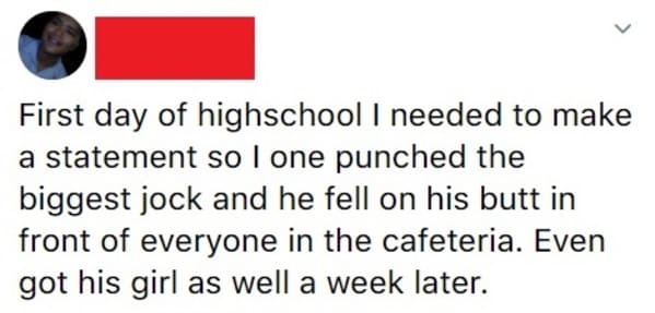 online liars - quotes - First day of highschool I needed to make a statement so I one punched the biggest jock and he fell on his butt in front of everyone in the cafeteria. Even got his girl as well a week later.