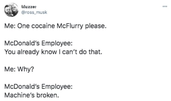 paper - Muzzee Me One cocaine McFlurry please. McDonald's Employee You already know I can't do that. Me Why? McDonald's Employee Machine's broken.