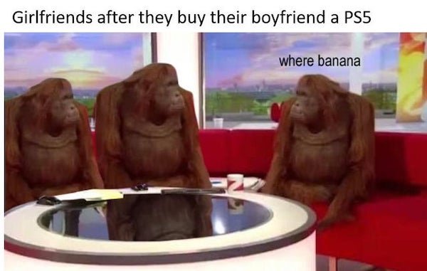 banana meme - Girlfriends after they buy their boyfriend a PS5 where banana