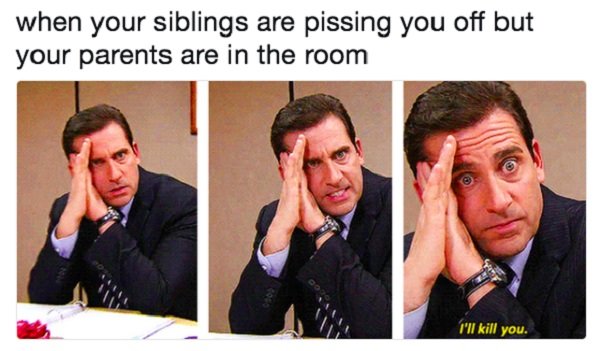 sibling puns - when your siblings are pissing you off but your parents are in the room I'll kill you.