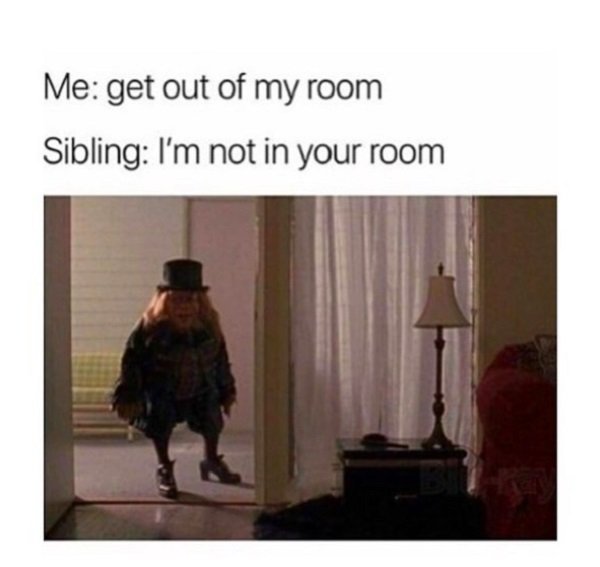 get out of my room meme - Me get out of my room Sibling I'm not in your room