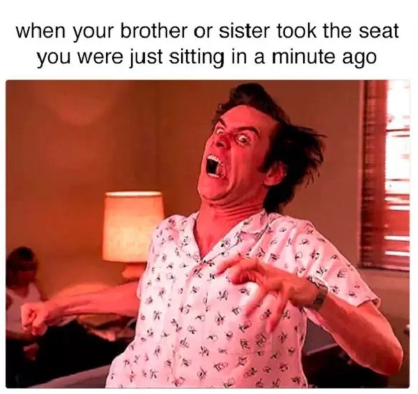 funny sibling memes - when your brother or sister took the seat you were just sitting in a minute ago