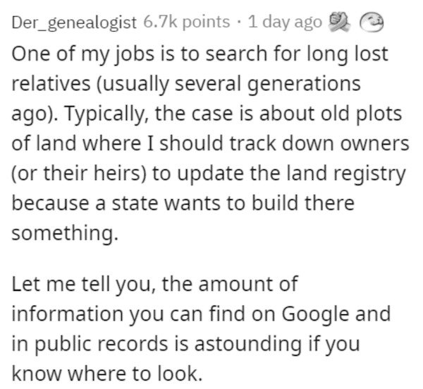 handwriting - Der_genealogist points 1 day ago One of my jobs is to search for long lost relatives usually several generations ago. Typically, the case is about old plots of land where I should track down owners or their heirs to update the land registry 