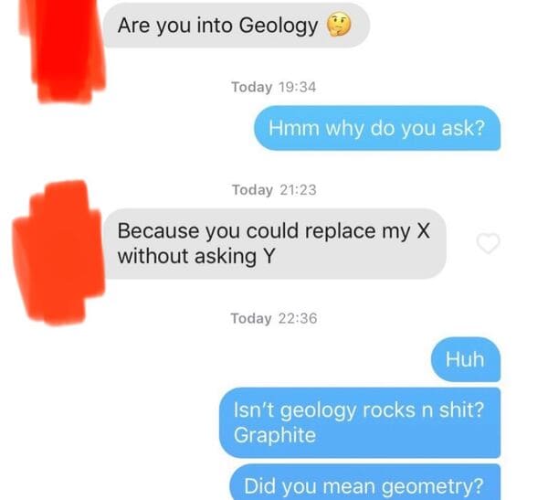 online advertising - Are you into Geology Today Hmm why do you ask? Today Because you could replace my X without asking Y Today Huh Isn't geology rocks n shit? Graphite Did you mean geometry?