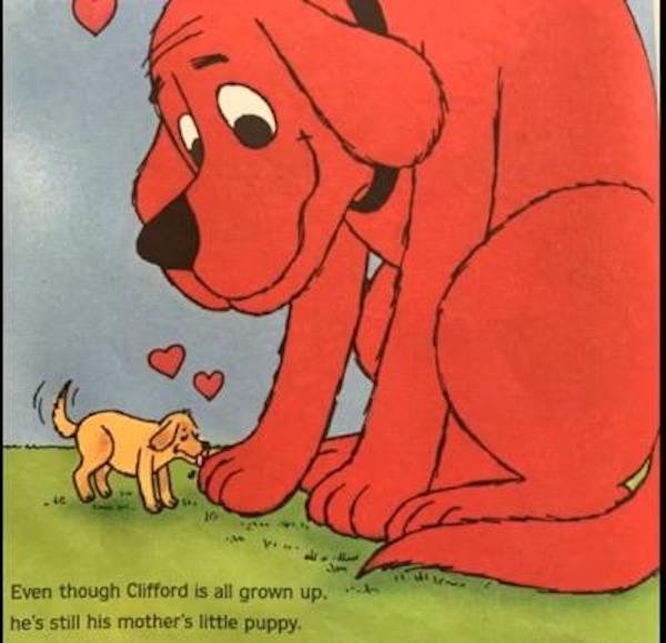 Dog - hy co Even though Clifford is all grown up. he's still his mother's little puppy.