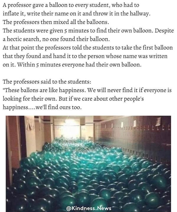 balloon story happiness - A professor gave a balloon to every student, who had to inflate it, write their name on it and throw it in the hallway. The professors then mixed all the balloons. The students were given 5 minutes to find their own balloon. Desp