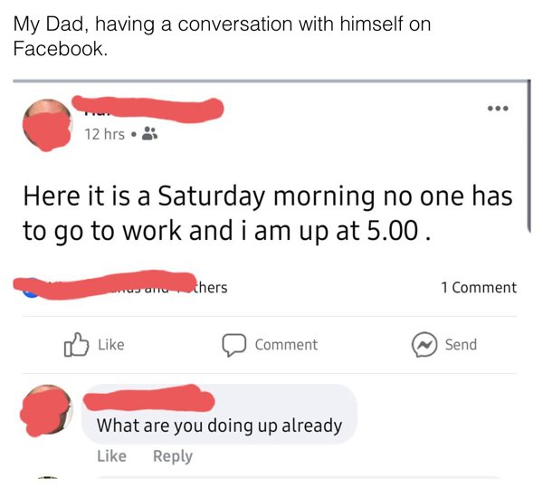 diagram - My Dad, having a conversation with himself on Facebook 12 hrs Here it is a Saturday morning no one has to go to work and i am up at 5.00. thers 1 Comment Comment Send What are you doing up already