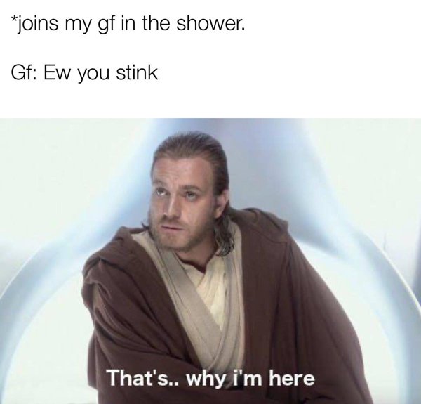 star wars reaction memes - joins my gf in the shower. Gf Ew you stink That's.. why i'm here