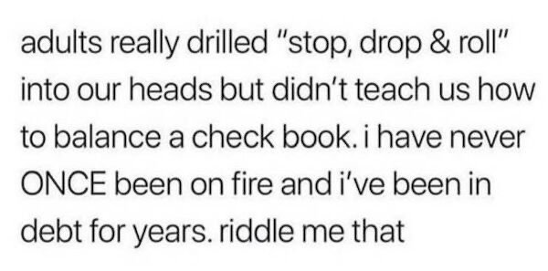don t work 8 hours for a company quote - adults really drilled "stop, drop & roll" into our heads but didn't teach us how to balance a check book. i have never Once been on fire and i've been in debt for years. riddle me that