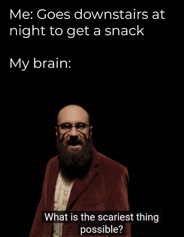 beard - Me Goes downstairs at night to get a snack My brain What is the scariest thing possible?