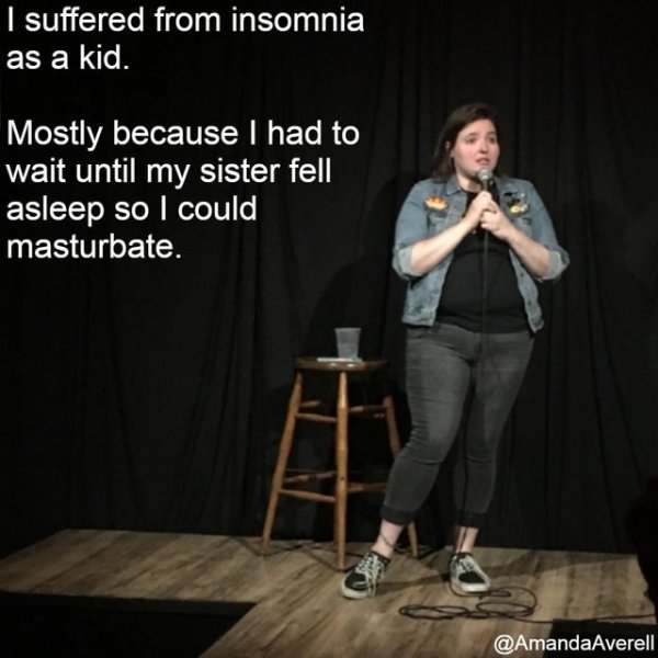 performance - I suffered from insomnia as a kid. Mostly because I had to wait until my sister fell asleep so I could masturbate.