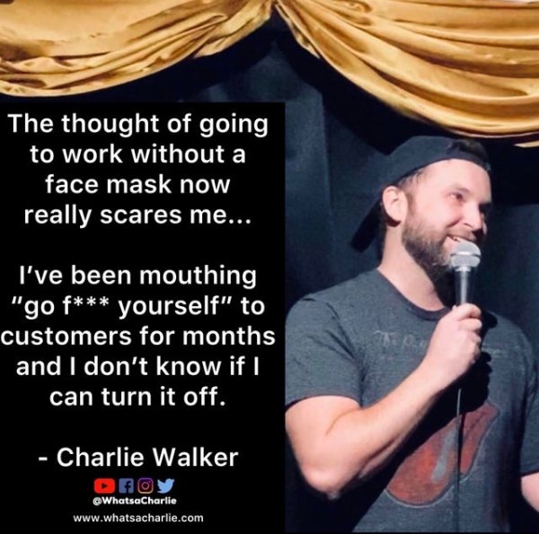 microphone - The thought of going to work without a face mask now really scares me... I've been mouthing "go f yourself" to customers for months and I don't know if I can turn it off. Charlie Walker OfOy WhatsaCharlie