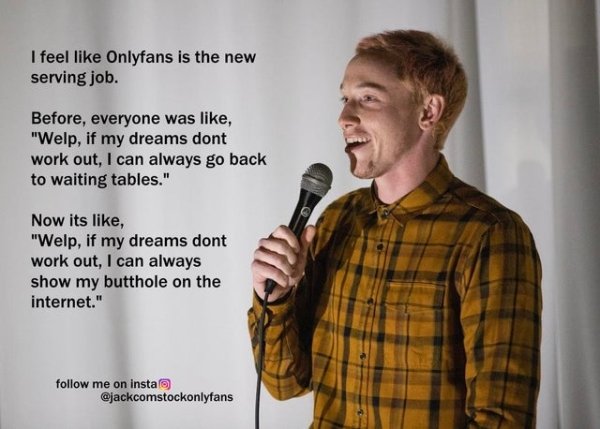 microphone - I feel Onlyfans is the new serving job. Before, everyone was , "Welp, if my dreams dont work out, I can always go back to waiting tables." Now its , "Welp, if my dreams dont work out, I can always show my butthole on the internet." me on inst