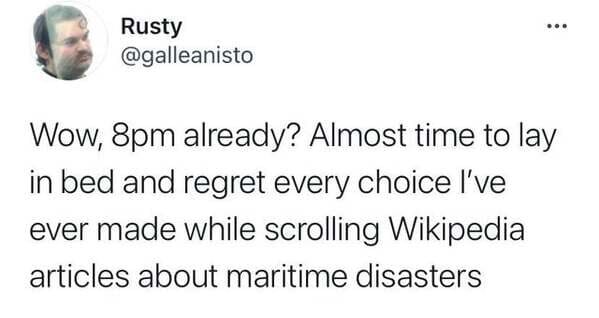 head - ... Rusty Wow, 8pm already? Almost time to lay in bed and regret every choice I've ever made while scrolling Wikipedia articles about maritime disasters