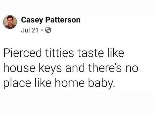 Casey Patterson Jul 21 Pierced titties taste house keys and there's no place home baby.