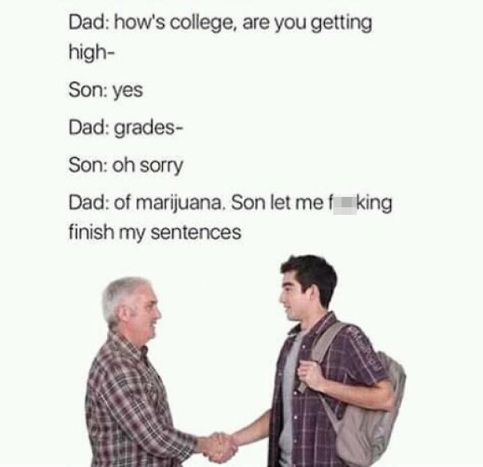 casual man shaking hands - Dad how's college, are you getting high Son yes Dad grades Son oh sorry Dad of marijuana. Son let mef king finish my sentences