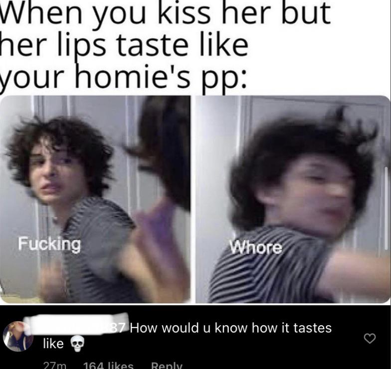 bees are simps - When you kiss her but her lips taste your homie's pp Fucking Whore 37 How would u know how it tastes a 27 m 164