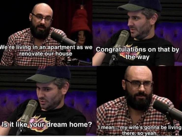 wholesome pics - wholesome vsauce memes - We're living in an apartment as we Congratulations on that by renovate our house the way Is it your dream home? I mean... my wife's gonna be living there, so yeah.