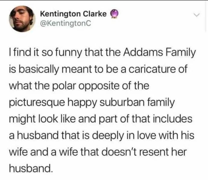 wholesome pics - sad when people you know - Kentington Clarke I find it so funny that the Addams Family is basically meant to be a caricature of what the polar opposite of the picturesque happy suburban family might look and part of that includes a husban