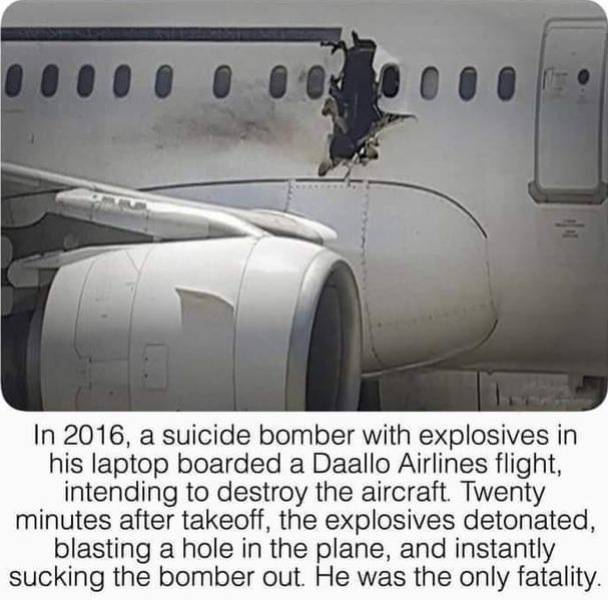 airline - O Om In 2016, a suicide bomber with explosives in his laptop boarded a Daallo Airlines flight, intending to destroy the aircraft Twenty minutes after takeoff, the explosives detonated, blasting a hole in the plane, and instantly sucking the bomb