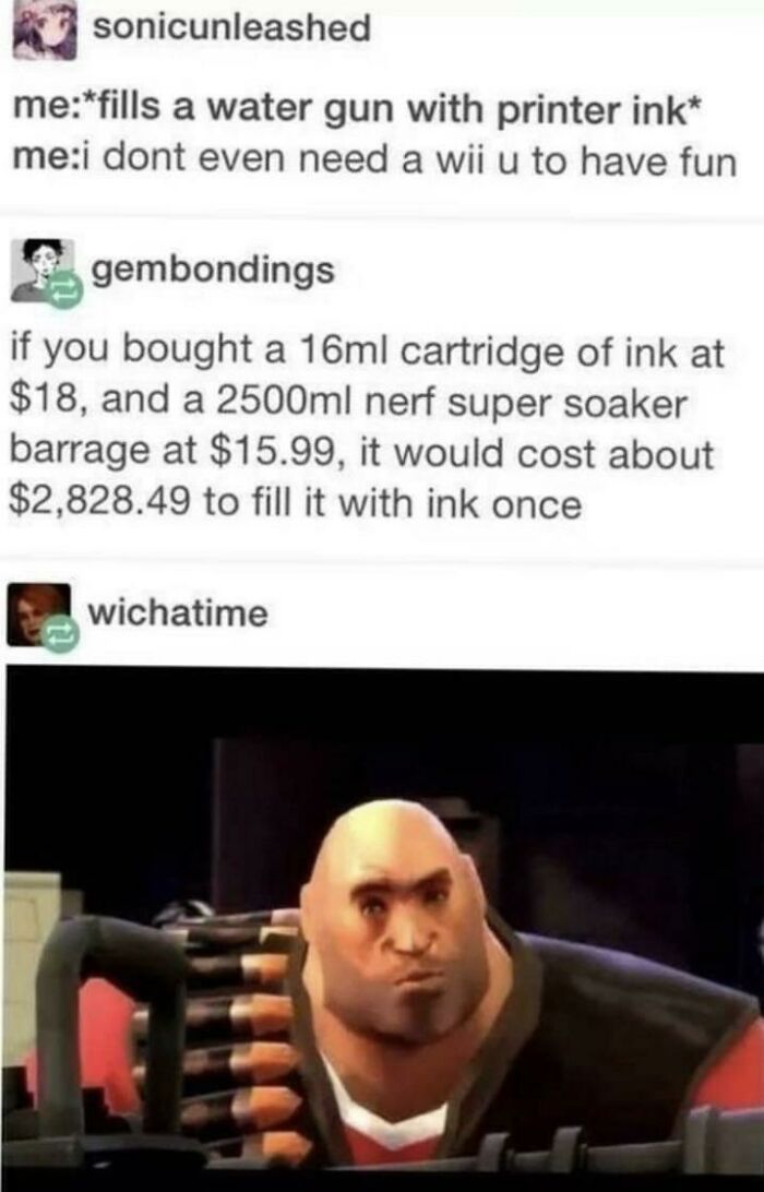 funny math jokes - me fills a water gun with printer ink me i dont even need a wii u to have fun - if you bought a 16ml cartridge of ink at $18, and a 2500ml nerf super soaker barrage at $15.99, it would cost about $2,8