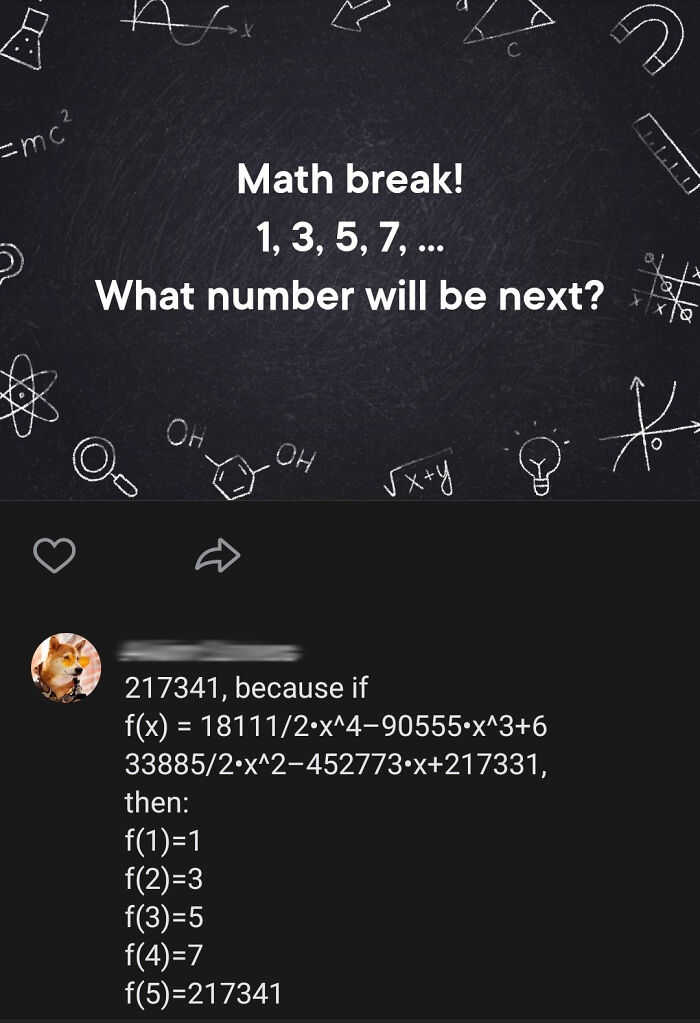 funny math jokes - Math break! 1, 3, 5, 7,... What number will be next?  217341, because if fx 181112x^490555.x^36 338852x^2452773x217331, then f11 f23 f35 f47 f5217341