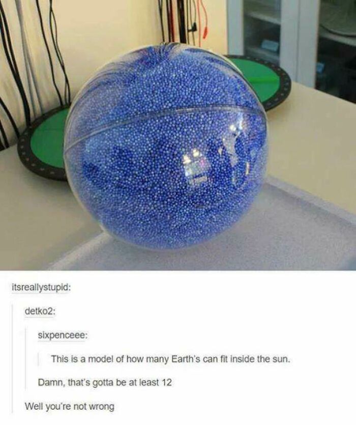 funny math jokes - This is a model of how many Earth's can fit inside the sun. Damn, that's gotta be at least 12 Well you're not wrong