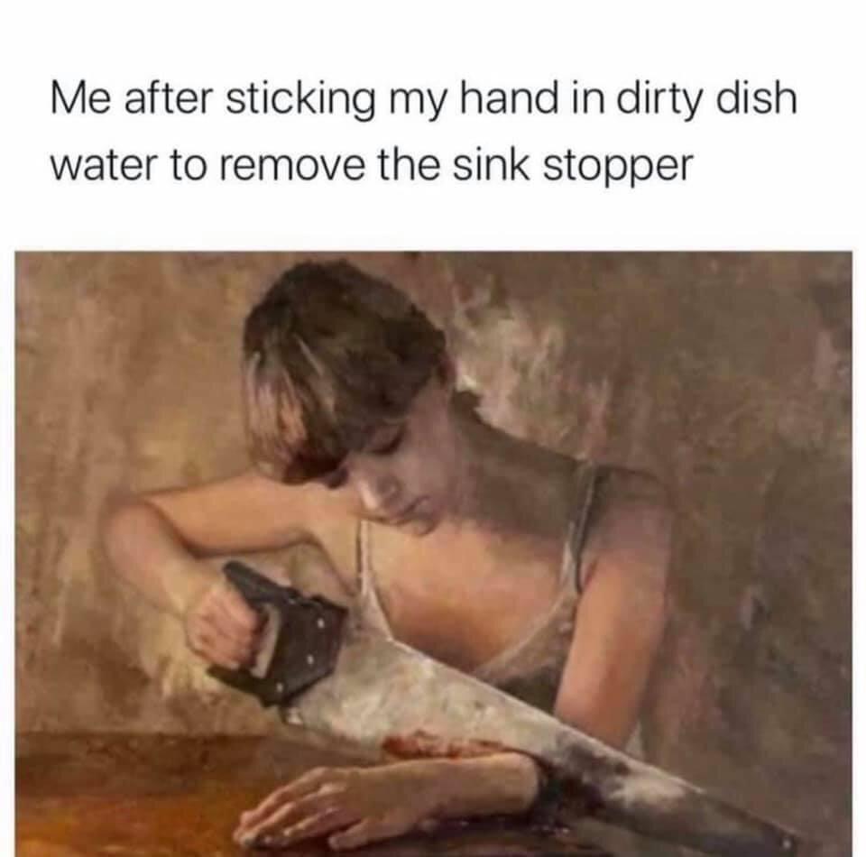 me after waving to someone - Me after sticking my hand in dirty dish water to remove the sink stopper 24