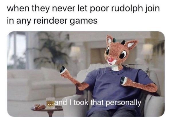 took that personally meme - when they never let poor rudolph join in any reindeer games ...and I took that personally