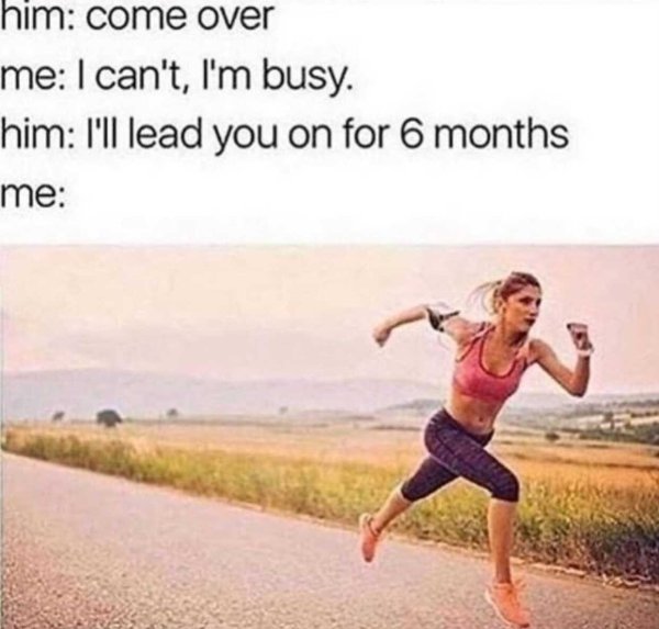 dating memes - him come over me I can't, I'm busy. him I'll lead you on for 6 months me