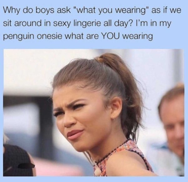 do boys ask what you wearing - Why do boys ask "what you wearing" as if we sit around in sexy lingerie all day? I'm in my penguin onesie what are You wearing