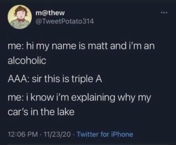 technically correct - atmosphere - m me hi my name is matt and i'm an alcoholic Aaa sir this is triple A me i know i'm explaining why my car's in the lake . 112320 Twitter for iPhone