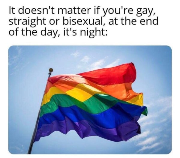 technically correct - every sixty seconds in africa a minute passes - It doesn't matter if you're gay, straight or bisexual, at the end of the day, it's night