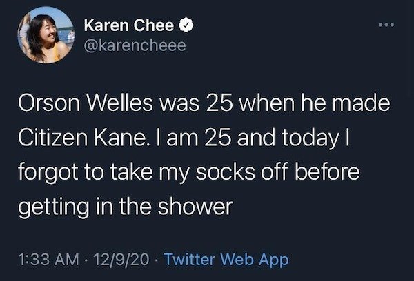 funny depressions memes and jokes -- Karen Chee Orson Welles was 25 when he made Citizen Kane. I am 25 and today | forgot to take my socks off before getting in the shower