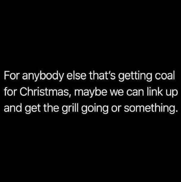funny depressions memes and jokes - For anybody else that's getting coal for Christmas, maybe we can link up and get the grill going or something.