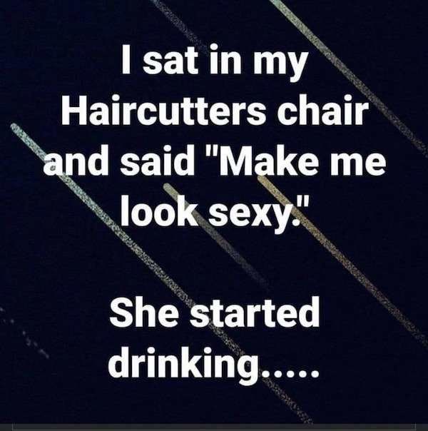 funny depressions memes and jokes - I sat in my Haircutters chair and said make me look sexy. she started drinking