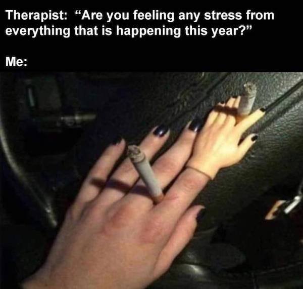 funny depressions memes and jokes - Therapist are you feeling any stress from everything that is happening this year? me hand with tiny baby hands smoking cigarettes