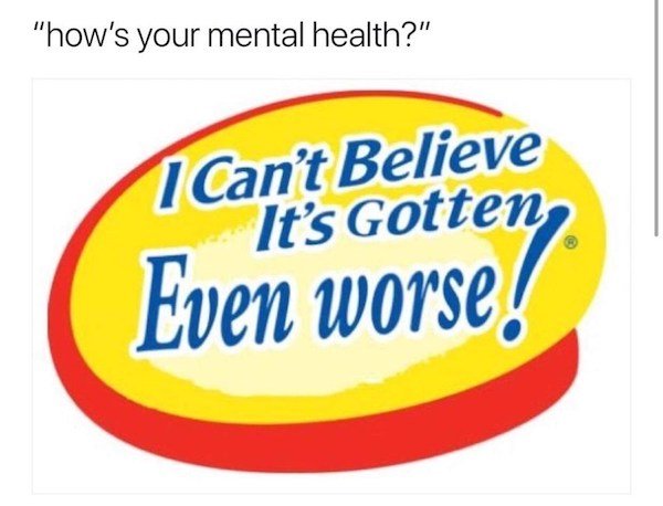 funny depressions memes and jokes - hows your mental health meme - I can't believe it's gotten even worse