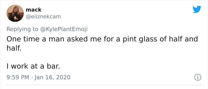 paper - mack PlantEmoji One time a man asked me for a pint glass of half and half. I work at a bar.