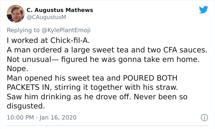 paper - C. Augustus Mathews I worked at ChickfilA. A man ordered a large sweet tea and two Cfa sauces. Not unusualfigured he was gonna take em home. Nope. Man opened his sweet tea and Poured Both Packets In, stirring it together with his straw. Saw him dr
