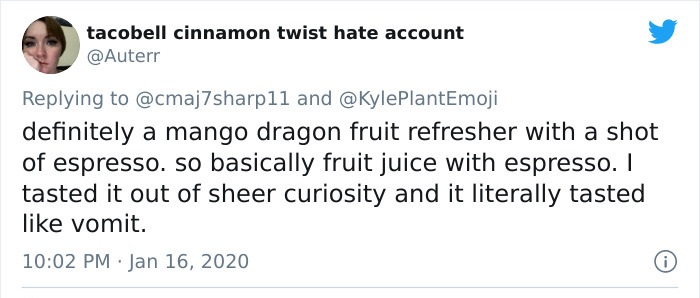 tacobell cinnamon twist hate account sharp11 and definitely a mango dragon fruit refresher with a shot of espresso. so basically fruit juice with espresso. I tasted it out of sheer curiosity and it literally tasted vomit.