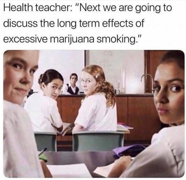 health class memes - Health teacher "Next we are going to discuss the long term effects of excessive marijuana smoking."