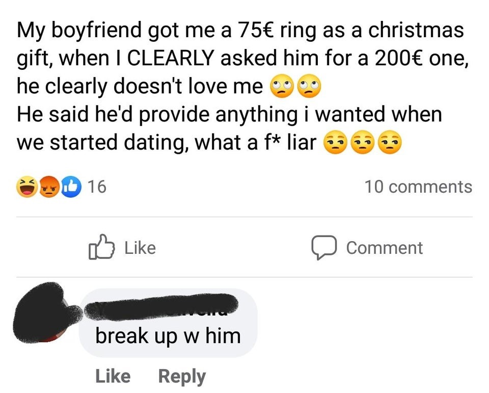 angle - My boyfriend got me a 75 ring as a christmas gift, when I Clearly asked him for a 200 one, he clearly doesn't love me He said he'd provide anything i wanted when we started dating, what a f liar 16 16 10 Comment break up w him